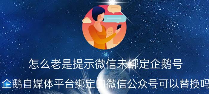 怎么老是提示微信未绑定企鹅号 企鹅自媒体平台绑定的微信公众号可以替换吗？